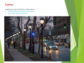 Lighting :
Lighting has many functions in urban spaces:
• It extends the time of using urban spaces.
• It provides safety and security.
 