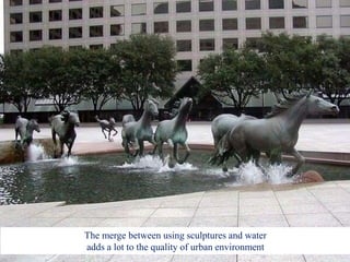 The merge between using sculptures and water
adds a lot to the quality of urban environment
 