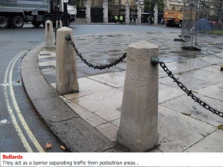 Bollards
They act as a barrier separating traffic from pedestrian areas .
 