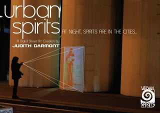 urban
spirits
 A Digital Street Art Creation by
Judith Darmont
                                    AT NIGHT, SPIRITS ARE IN THE CITIES..
 