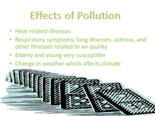 • Heat related illnesses
• Respiratory symptoms, lung illnesses, asthma, and
  other illnesses related to air quality
• Elderly and young very susceptible
• Change in weather which affects climate
 