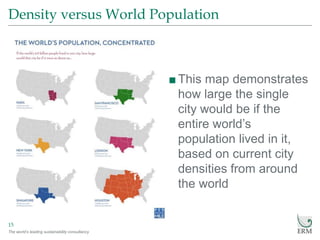 The world’s leading sustainability consultancy
Density versus World Population
15
■This map demonstrates
how large the single
city would be if the
entire world’s
population lived in it,
based on current city
densities from around
the world
 