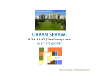 URBAN SPRAWL | JIGAR PANDYA | 2013
URBAN SPRAWL
ULCRA | L.A. ACT | Town Planning Schemes
& smart growth
 
