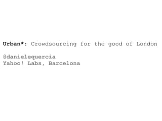 Urban*: Crowdsourcing for the good of London
@danielequercia
Yahoo! Labs, Barcelona
 
