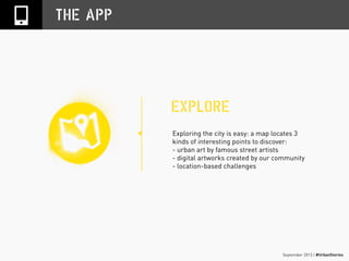 September 2013 | #UrbanStories
THE APP
EXPLORE
Exploring the city is easy: a map locates 3
kinds of interesting points to discover:
- urban art by famous street artists
- digital artworks created by our community
- location-based challenges
 
