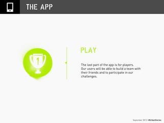 September 2013 | #UrbanStories
THE APP
The last part of the app is for players.
Our users will be able to build a team with
their friends and to participate in our
challenges.
PLAY
 