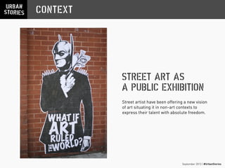 September 2013 | #UrbanStories
STREET ART AS
A PUBLIC EXHIBITION
CONTEXT
Street artist have been offering a new vision
of art situating it in non-art contexts to
express their talent with absolute freedom.
 