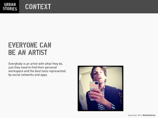September 2013 | #UrbanStories
EVERYONE CAN
BE AN ARTIST
CONTEXT
Everybody is an artist with what they do,
just they need to find their personal
workspace and the best tools represented
by social networks and apps.  
 