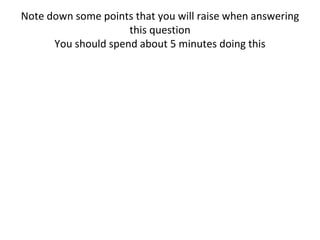 Note down some points that you will raise when answering
this question
You should spend about 5 minutes doing this
 
