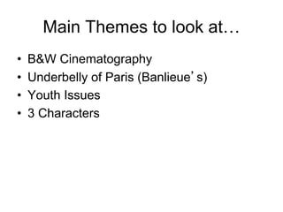 Main Themes to look at…
• B&W Cinematography
• Underbelly of Paris (Banlieue’s)
• Youth Issues
• 3 Characters
 