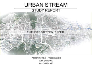 URBAN STREAM
STUDY REPORT
T H E F O R G O T T E N R I V E R
Assignment 2 - Presentation
KIM ZHAO WEI
LAI CHUEN KET
 