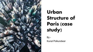 Urban
Structure of
Paris (case
study)
By –
Kunal Polkundwar
 