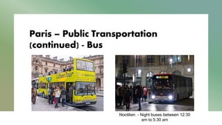 Paris – Public Transportation
(continued) - Bus
Noctilien - Night buses between 12:30
am to 5:30 am
 
