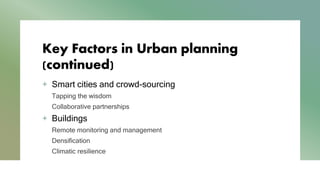 Key Factors in Urban planning
(continued)
+ Smart cities and crowd-sourcing
Tapping the wisdom
Collaborative partnerships
+ Buildings
Remote monitoring and management
Densification
Climatic resilience
 