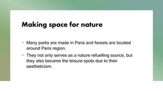 Making space for nature
+ Many parks are made in Paris and forests are located
around Paris region.
+ They not only serves as a nature refuelling source, but
they also became the leisure spots due to their
aestheticism.
 
