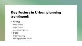 Key Factors in Urban planning
(continued)
+ Energy
Local Energy
Solar Energy
Anaerobic digestion
+ Food
Urban Growing
Making space for nature
 