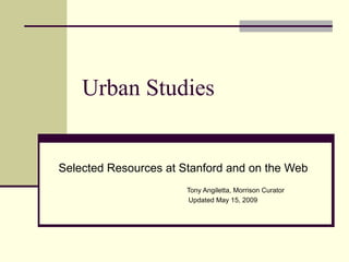Urban Studies Selected Resources at Stanford and on the Web Tony Angiletta, Morrison Curator   Updated May 15, 2009 