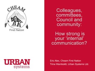 Colleagues,
committees,
Council and
community:
How strong is
your „internal‟
communication?

Eric Alex, Cheam First Nation
Trina Wamboldt, Urban Systems Ltd.
CHEAM FIRST NATION

 