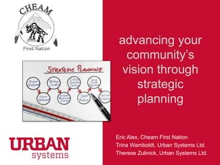 advancing your
community’s
vision through
strategic
planning

CHEAM FIRST NATION

Eric Alex, Cheam First Nation
Trina Wamboldt, Urban Systems Ltd.
Therese Zulinick, Urban Systems Ltd.

 