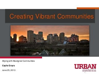 Creating Vibrant Communities
Allying with Aboriginal Communities
Caylie Gnyra
June 25, 2013
 