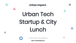 Urban Tech
Startup & City
Lunch
www. urbanimpact.eu
4. März 2020, CityLAB Berlin
 