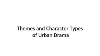 Themes and Character TypesThemes and Character Types
of Urban Dramaof Urban Drama
 