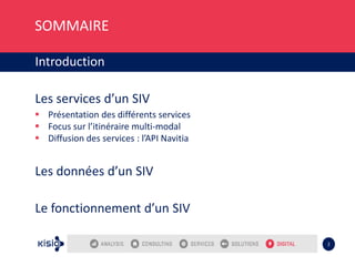 SOMMAIRE
Introduction
Les services d’un SIV
 Présentation des différents services
 Focus sur l’itinéraire multi-modal
 Diffusion des services : l’API Navitia
Les données d’un SIV
Le fonctionnement d’un SIV
2
 