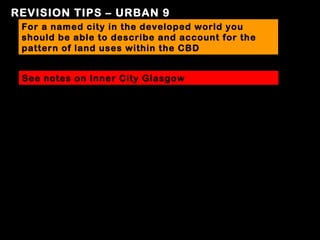 REVISION TIPS – URBAN 9
 For a named city in the developed world you
 should be able to describe and account for the
 pattern of land uses within the CBD


 See notes on Inner City Glasgow
 