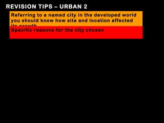 REVISION TIPS – URBAN 2
 Referring to a named city in the developed world
 you should know how site and location affected
 its growth
 Specific reasons for the city chosen
 
