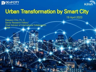 Urban Transformation by Smart City
Daeyeon Cho, Ph. D
Senior Research Fellow/
Chief Advisor of International Collaboration
KAIA
19 April 2023
 