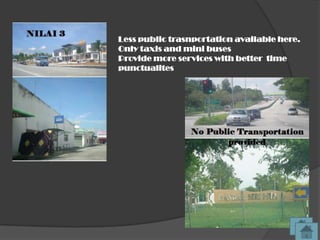 Less public trasnportation available here.
Only taxis and mini buses
Provide more services with better time
punctualites
 