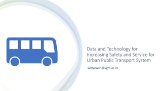 Data and Technology for
Increasing Safety and Service for
Urban Public Transport System
widyawan@ugm.ac.id
 