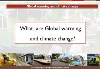 Sustainability and urban transport-Kolkata
Global warming and climate change
What are Global warming
and climate change?
 