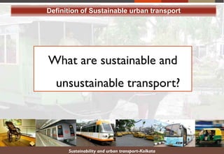 Sustainability and urban transport-Kolkata
Definition of Sustainable urban transport
What are sustainable and
unsustainable transport?
 