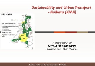 A presentation by
Surajit Bhattacharya
Architect and Urban Planner
Sustainability and urban transport-Kolkata
 