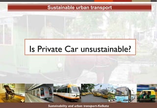 Sustainable urban transport
Is Private Car unsustainable?
Sustainability and urban transport-Kolkata
 