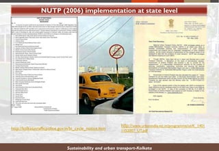 NUTP (2006) implementation at state level
http://kolkatatrafficpolice.gov.in/bi_cycle_notice.htm
http://www.urbanindia.nic.in/programme/ut/K_1401
1152007_UT.pdf
Sustainability and urban transport-Kolkata
 