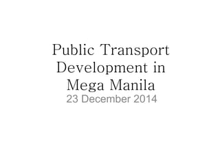 Public Transport
Development in
Mega Manila
23 December 2014
 