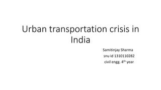 Urban transportation crisis in
India
Samitinjay Sharma
snu id 1310110282
civil engg. 4th year
 