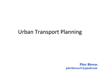 Urban Transport Planning
Piter Biswas
piterbiswas11@gmail.com
 