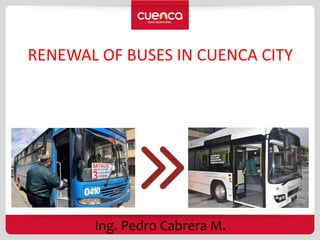 RENEWAL OF BUSES IN CUENCA CITY
Ing. Pedro Cabrera M.
 