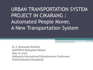 URBAN TRANSPORTATION SYSTEM
PROJECT IN CIKARANG :
Automated People Mover,
A New Transportation System
R. A. Koesoemo Roekmi
BAPPEDA Kabupaten Bekasi
May 8, 2013
Indonesia International Infrastructure Conference
Hotel Indonesia Kempinski
 