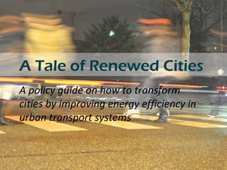 A Tale of Renewed Cities
A policy guide on how to transform
cities by improving energy efficiency in
urban transport systems
 