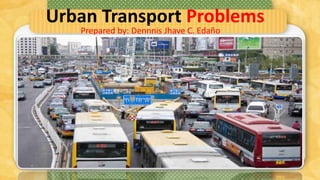 Urban Transport Problems 
Prepared by: Dennnis Jhave C. Edaño 
 