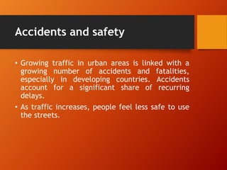Accidents and safety
• Growing traffic in urban areas is linked with a
growing number of accidents and fatalities,
especially in developing countries. Accidents
account for a significant share of recurring
delays.
• As traffic increases, people feel less safe to use
the streets.
 