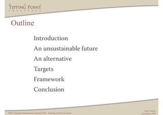 Outline
                            Introduction
                            An unsustainable future
                            An alternative
                            Targets
                            Framework
                            Conclusion


                                                                           Kym Lennox
NSW Transport Infrastructure Summit 2010 – Enabling the Private Sector   November 2010
 