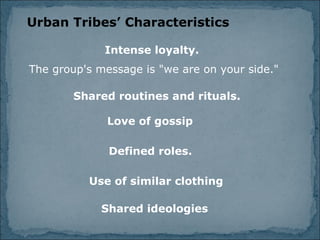 Urban Tribes’ Characteristics Intense loyalty.   The group's message is "we are on your side." Shared routines and rituals.   Love of gossip Defined roles. Use of similar clothing Shared ideologies 