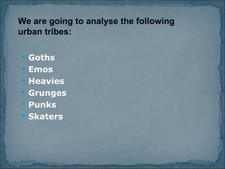 Goths Emos Heavies Grunges Punks Skaters We are going to analyse the following urban tribes: 