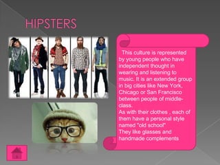 This culture is represented
by young people who have
independent thought in
wearing and listening to
music. It is an extended group
in big cities like New York,
Chicago or San Francisco
between people of middleclass.
As with their clothes , each of
them have a personal style
named "old school"
They like glasses and
handmade complements

 