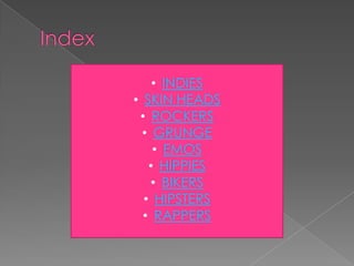 • INDIES
• SKIN HEADS
• ROCKERS
• GRUNGE
• EMOS
• HIPPIES
• BIKERS
• HIPSTERS
• RAPPERS

 